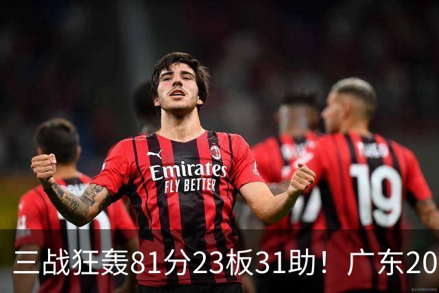 三战狂轰81分23板31助！广东20岁天才后卫疯狂崛起，他能成下一个徐杰吗？